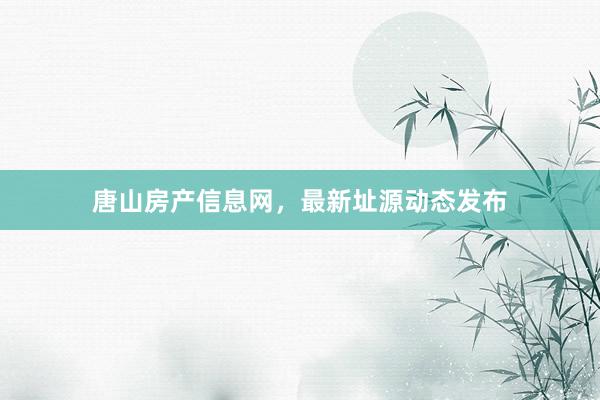 唐山房产信息网,最新址源动态发布